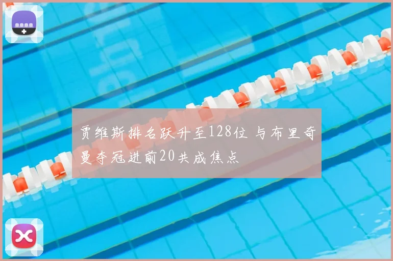 贾维斯排名跃升至128位 与布里奇曼夺冠进前20共成焦点