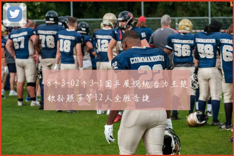 8个3-02个3-1国乒展现统治力王楚钦孙颖莎等12人全胜告捷