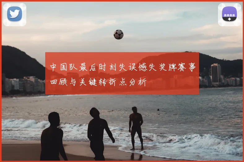 中国队最后时刻失误憾失奖牌赛事回顾与关键转折点分析