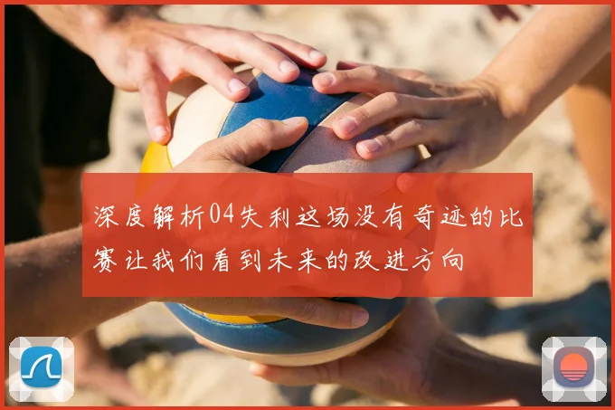 深度解析04失利这场没有奇迹的比赛让我们看到未来的改进方向