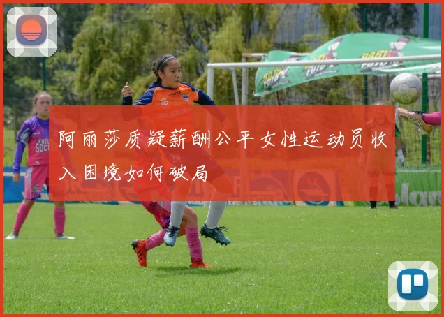 阿丽莎质疑薪酬公平女性运动员收入困境如何破局