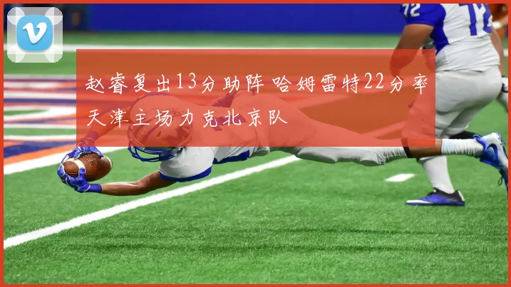 赵睿复出13分助阵 哈姆雷特22分率天津主场力克北京队