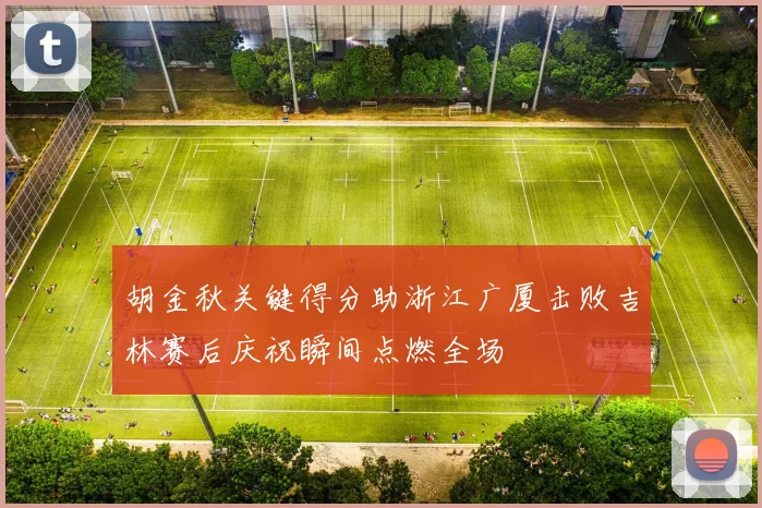 胡金秋关键得分助浙江广厦击败吉林赛后庆祝瞬间点燃全场