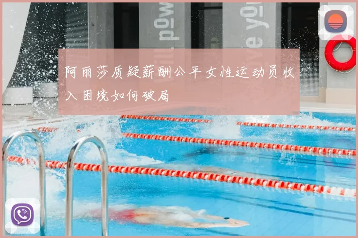 阿丽莎质疑薪酬公平女性运动员收入困境如何破局