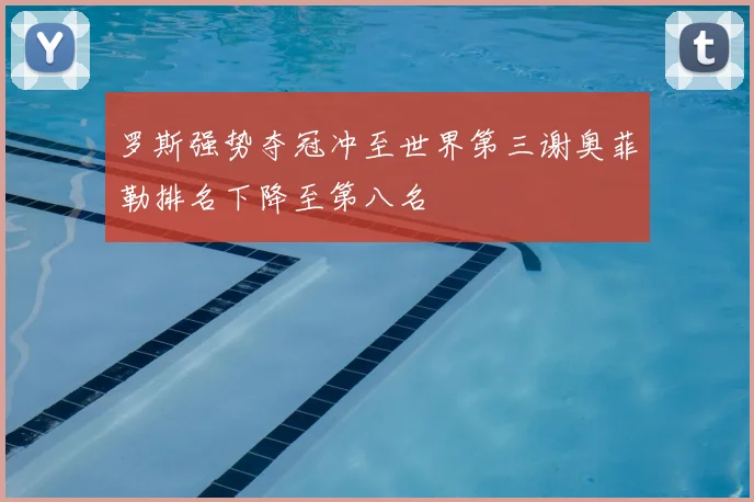 罗斯强势夺冠冲至世界第三谢奥菲勒排名下降至第八名