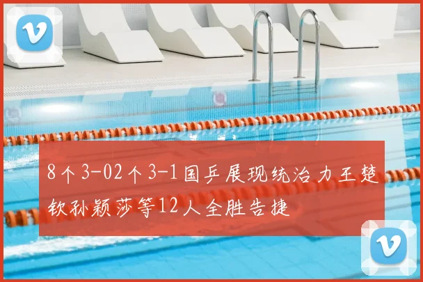8个3-02个3-1国乒展现统治力王楚钦孙颖莎等12人全胜告捷