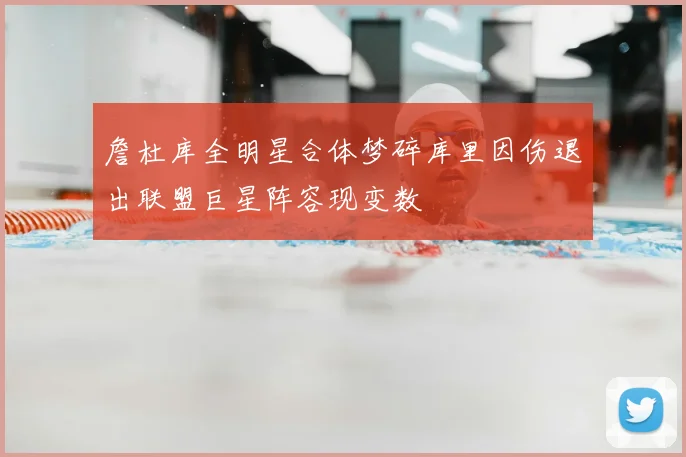 詹杜库全明星合体梦碎库里因伤退出联盟巨星阵容现变数