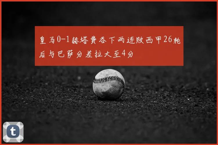 皇马0-1赫塔费吞下两连败西甲26轮后与巴萨分差拉大至4分