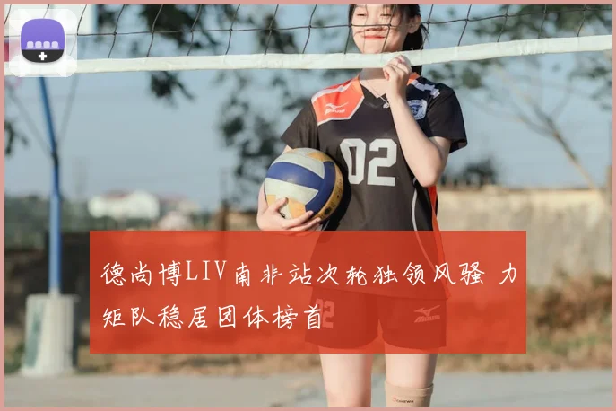 德尚博LIV南非站次轮独领风骚 力矩队稳居团体榜首