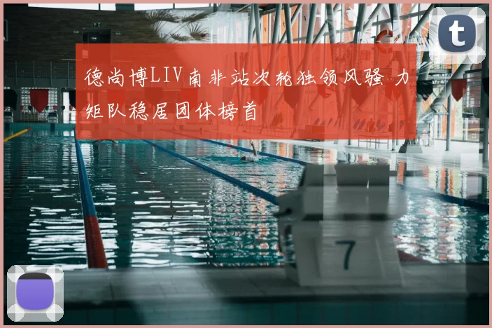 德尚博LIV南非站次轮独领风骚 力矩队稳居团体榜首