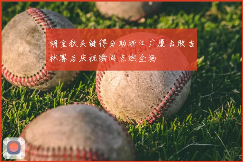 胡金秋关键得分助浙江广厦击败吉林赛后庆祝瞬间点燃全场