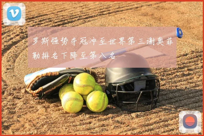 罗斯强势夺冠冲至世界第三谢奥菲勒排名下降至第八名